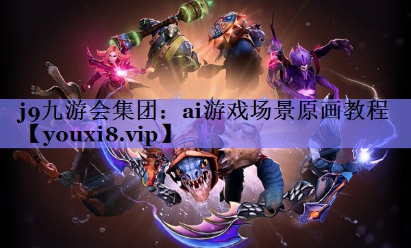 j9九游会集团：ai游戏场景原画教程