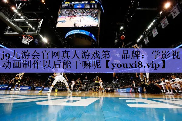 j9九游会官网真人游戏第一品牌：学影视动画制作以后能干嘛呢