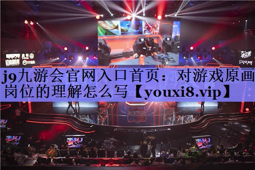 j9九游会官网入口首页：对游戏原画岗位的理解怎么写