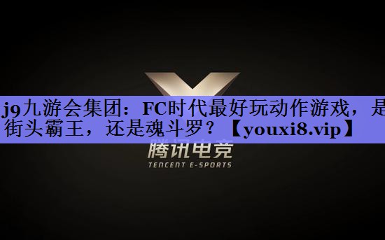 j9九游会集团：FC时代最好玩动作游戏，是街头霸王，还是魂斗罗？