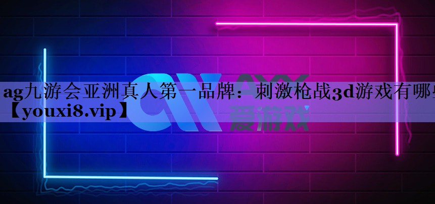 ag九游会亚洲真人第一品牌：刺激枪战3d游戏有哪些
