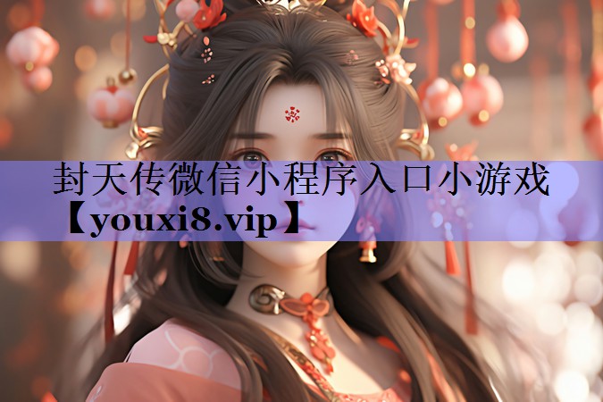 封天传微信小程序入口小游戏 封天传微信小程序入口小游戏