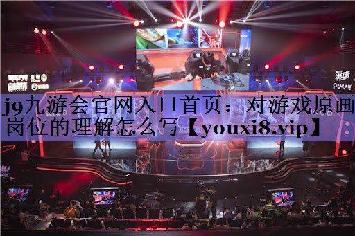 对游戏原画岗位的理解怎么写 对游戏原画岗位的理解怎么写