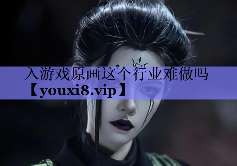 入游戏原画这个行业难做吗 入游戏原画这个行业难做吗