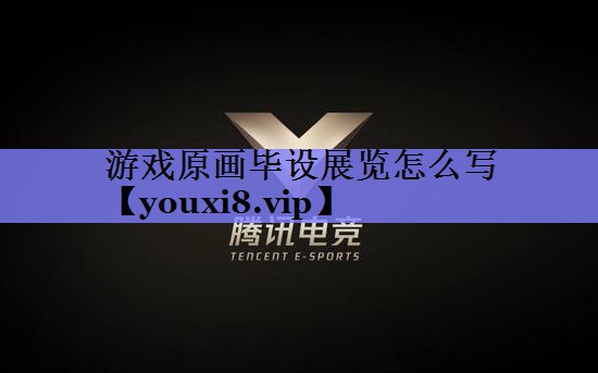 游戏原画毕设展览怎么写 游戏原画毕设展览怎么写