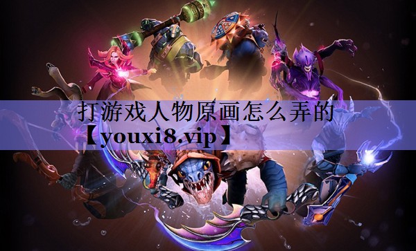 打游戏人物原画怎么弄的 打游戏人物原画怎么弄的