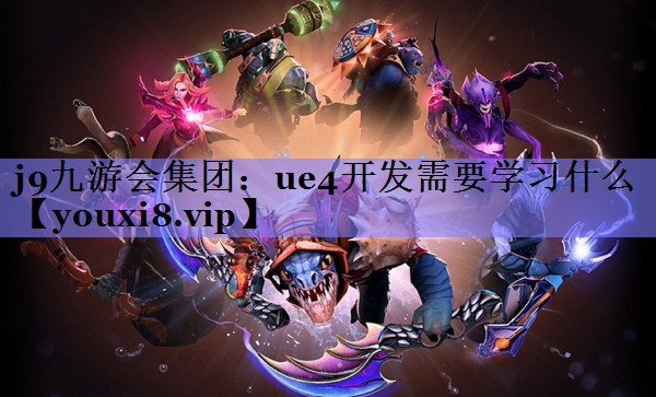 ue4开发需要学习什么 ue4开发需要学习什么